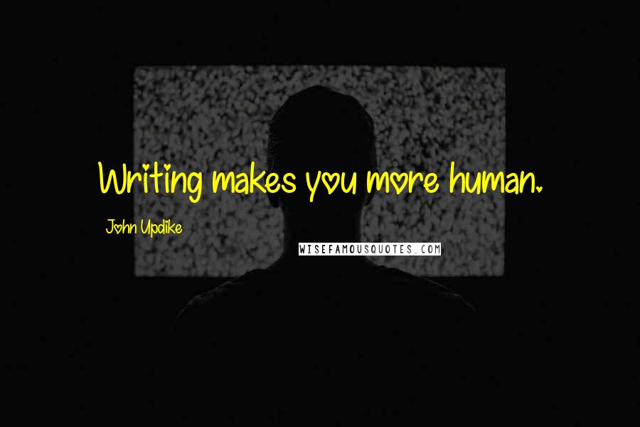 John Updike Quotes: Writing makes you more human.