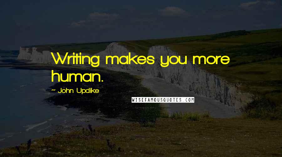 John Updike Quotes: Writing makes you more human.