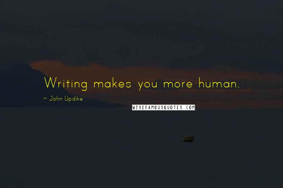 John Updike Quotes: Writing makes you more human.