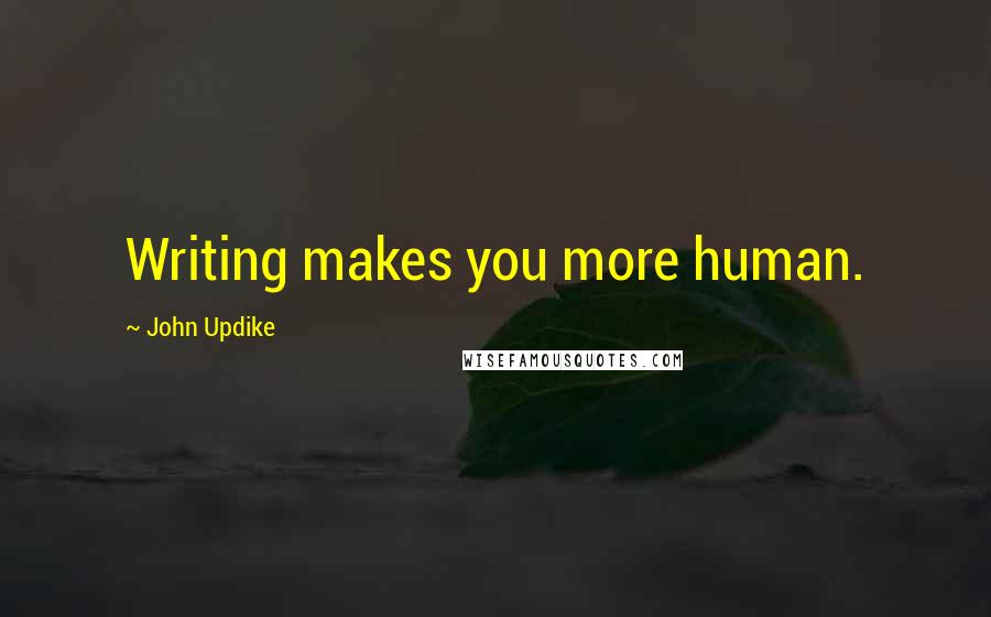 John Updike Quotes: Writing makes you more human.