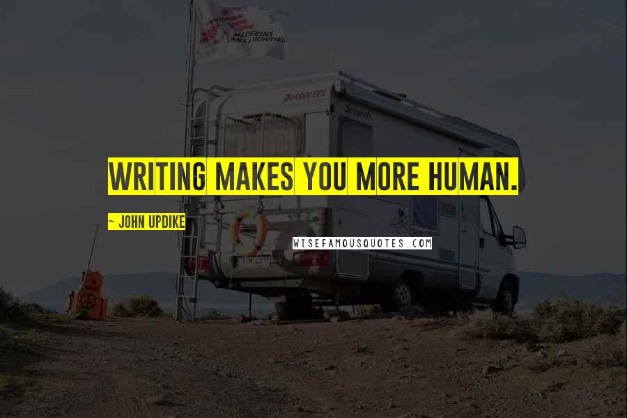 John Updike Quotes: Writing makes you more human.