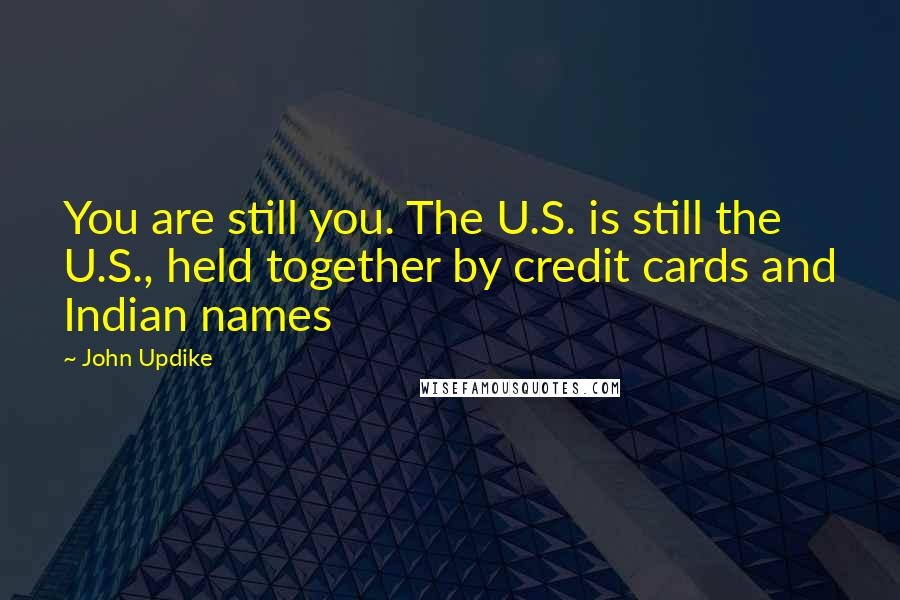 John Updike Quotes: You are still you. The U.S. is still the U.S., held together by credit cards and Indian names