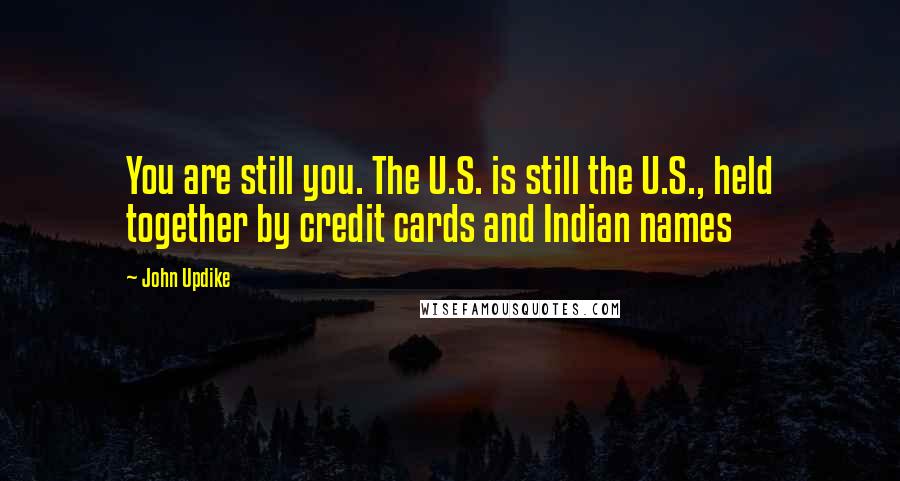John Updike Quotes: You are still you. The U.S. is still the U.S., held together by credit cards and Indian names
