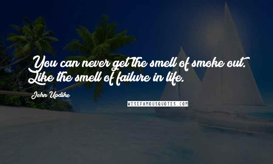 John Updike Quotes: You can never get the smell of smoke out. Like the smell of failure in life.