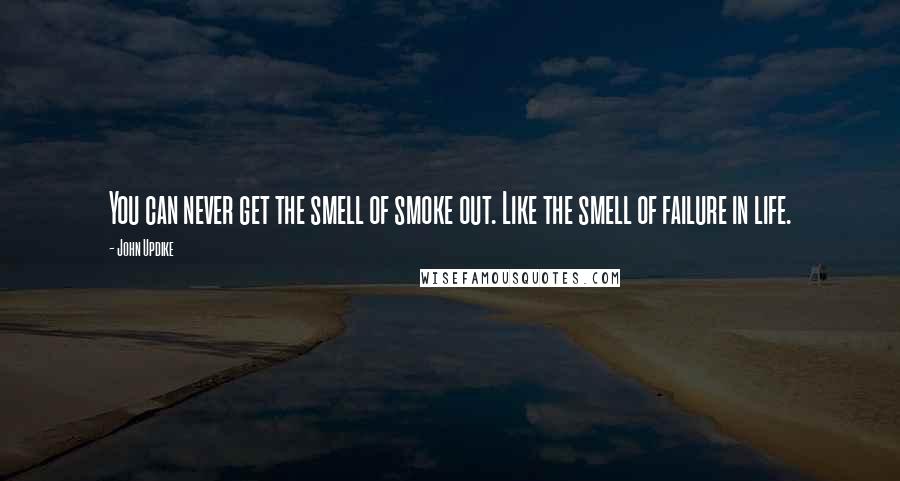 John Updike Quotes: You can never get the smell of smoke out. Like the smell of failure in life.