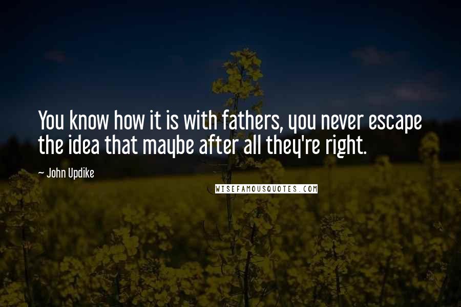 John Updike Quotes: You know how it is with fathers, you never escape the idea that maybe after all they're right.