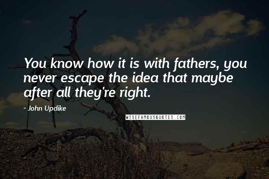 John Updike Quotes: You know how it is with fathers, you never escape the idea that maybe after all they're right.