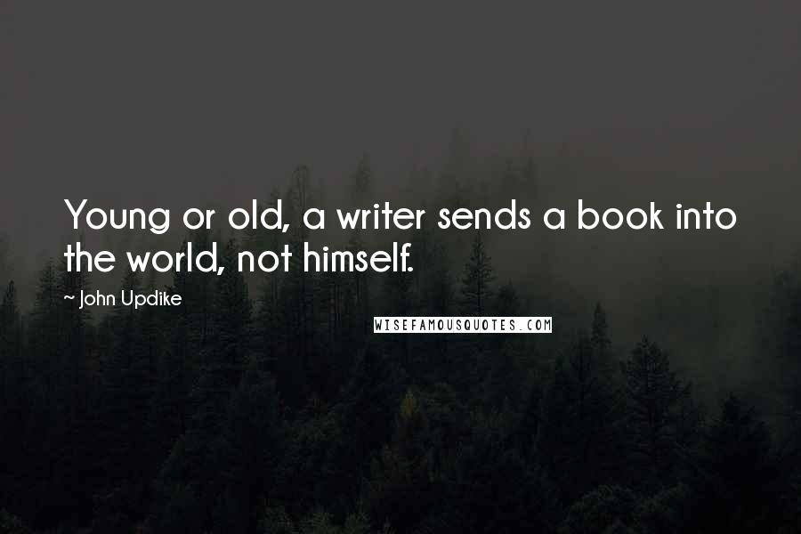 John Updike Quotes: Young or old, a writer sends a book into the world, not himself.