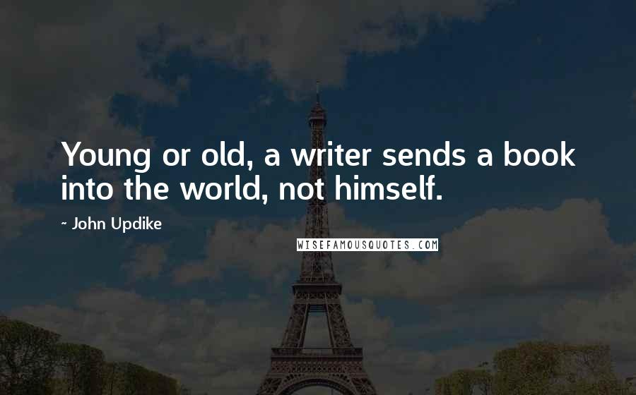John Updike Quotes: Young or old, a writer sends a book into the world, not himself.