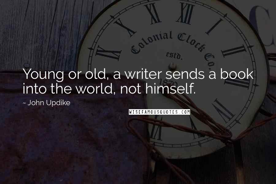 John Updike Quotes: Young or old, a writer sends a book into the world, not himself.