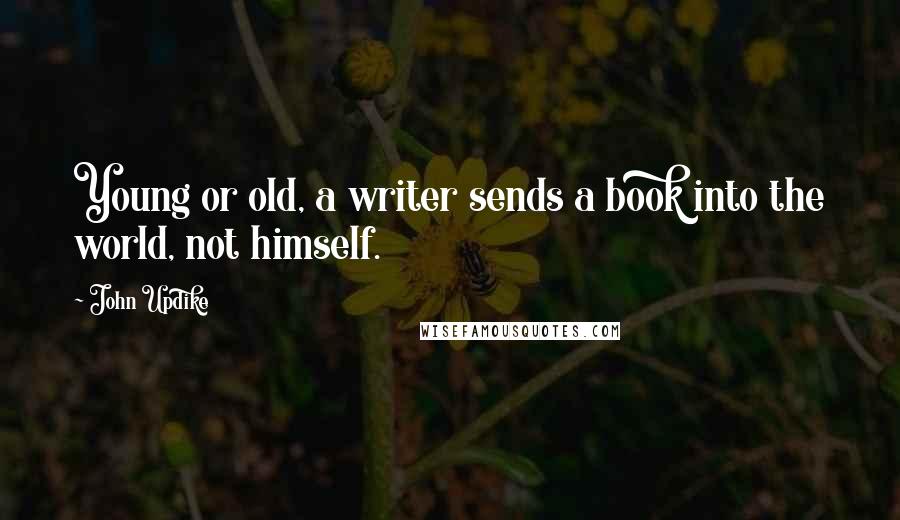 John Updike Quotes: Young or old, a writer sends a book into the world, not himself.