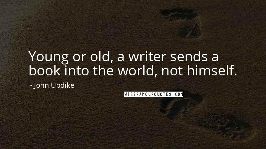 John Updike Quotes: Young or old, a writer sends a book into the world, not himself.