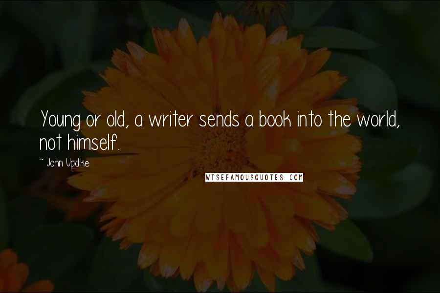 John Updike Quotes: Young or old, a writer sends a book into the world, not himself.