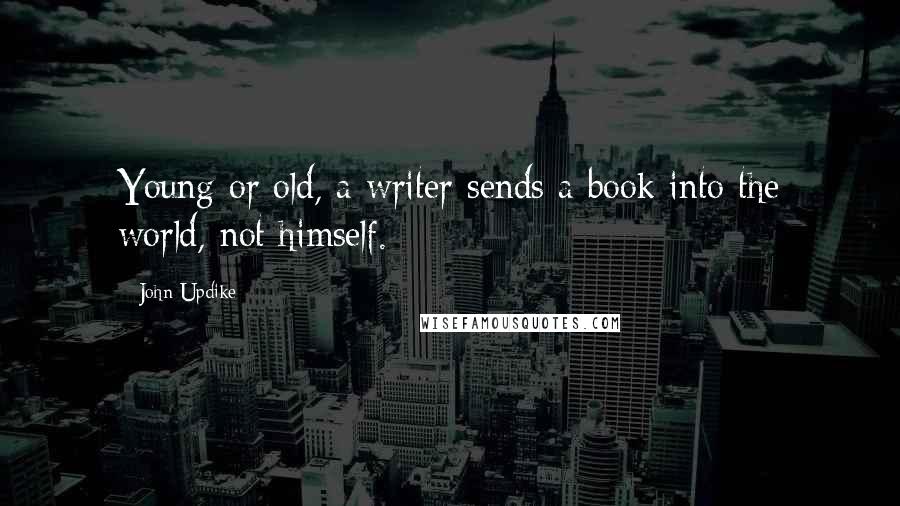 John Updike Quotes: Young or old, a writer sends a book into the world, not himself.
