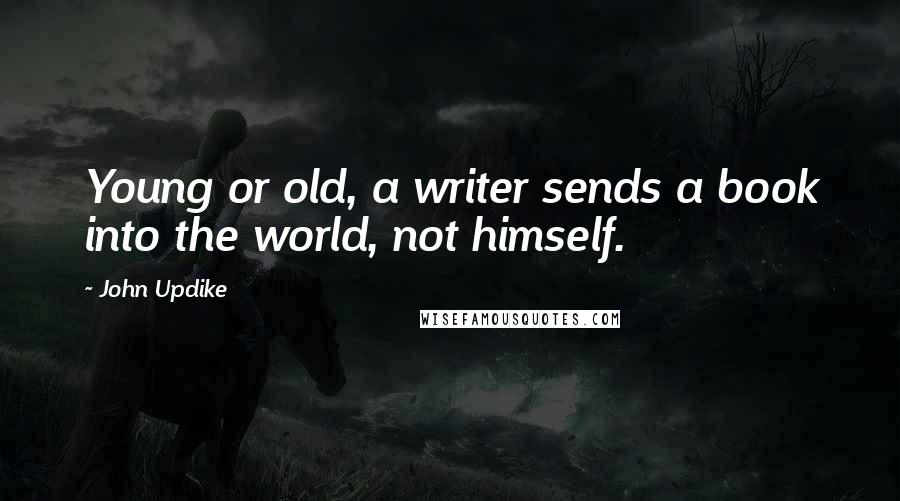 John Updike Quotes: Young or old, a writer sends a book into the world, not himself.