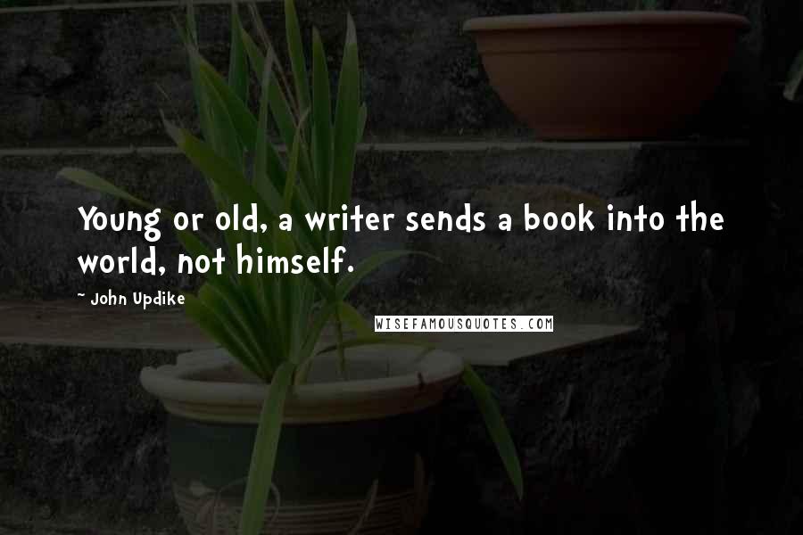 John Updike Quotes: Young or old, a writer sends a book into the world, not himself.