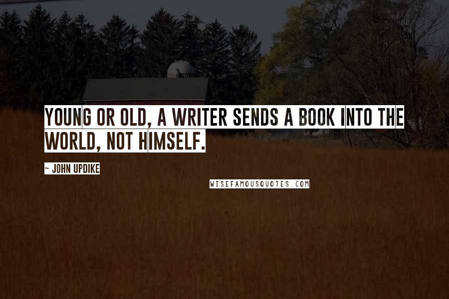 John Updike Quotes: Young or old, a writer sends a book into the world, not himself.