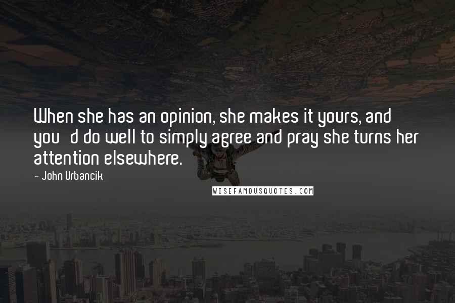 John Urbancik Quotes: When she has an opinion, she makes it yours, and you'd do well to simply agree and pray she turns her attention elsewhere.