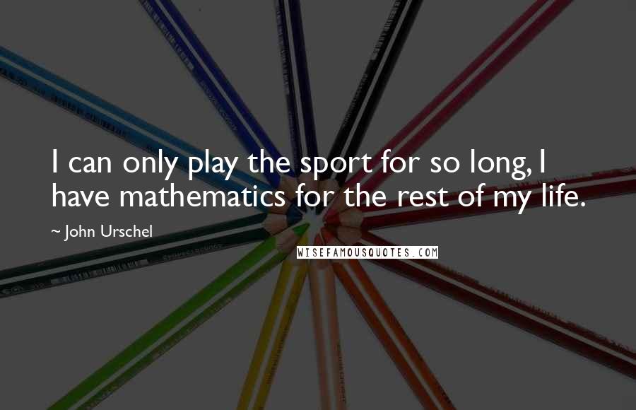 John Urschel Quotes: I can only play the sport for so long, I have mathematics for the rest of my life.