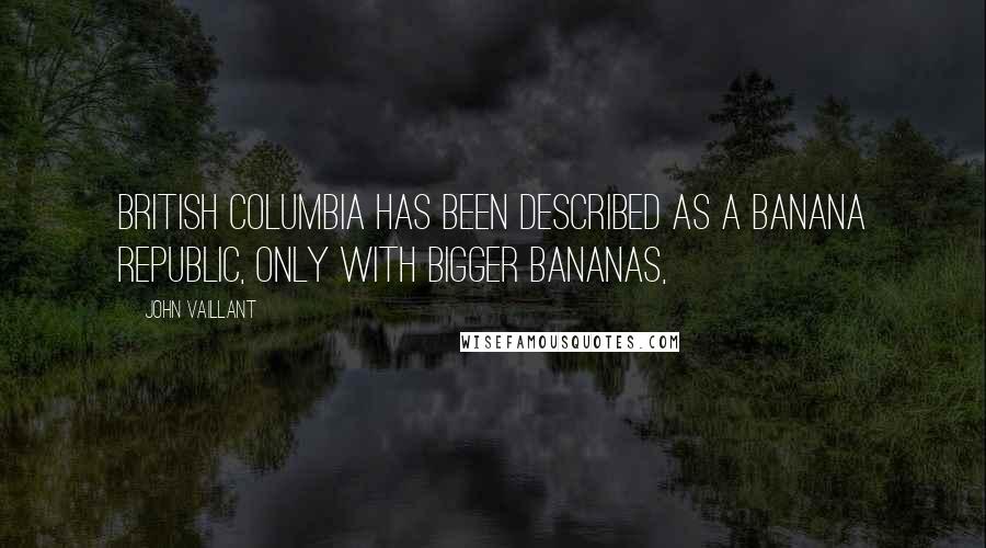 John Vaillant Quotes: British Columbia has been described as a banana republic, only with bigger bananas,