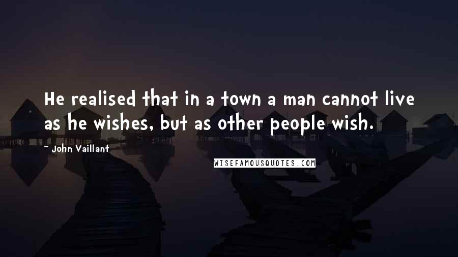 John Vaillant Quotes: He realised that in a town a man cannot live as he wishes, but as other people wish.