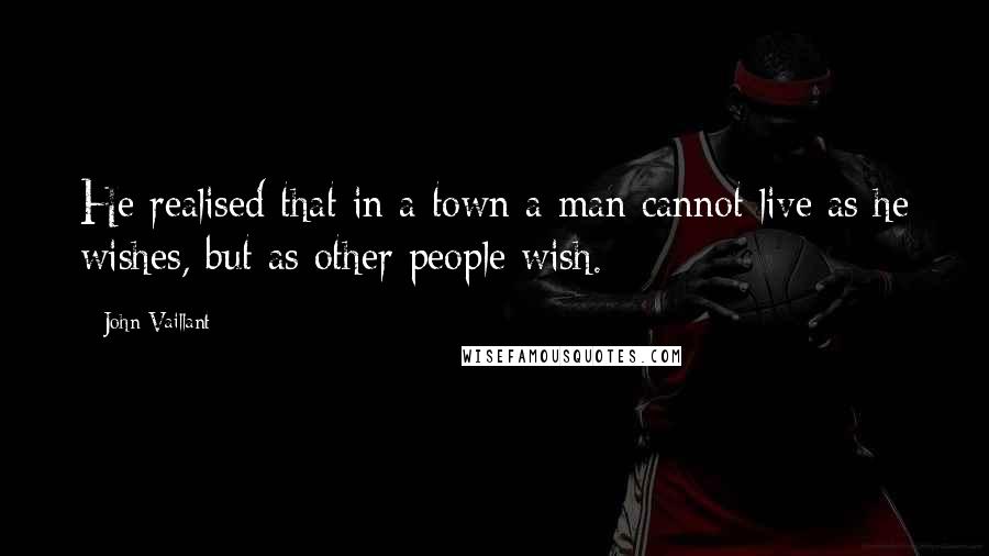 John Vaillant Quotes: He realised that in a town a man cannot live as he wishes, but as other people wish.