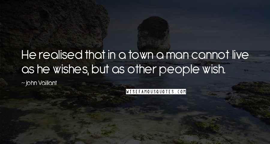 John Vaillant Quotes: He realised that in a town a man cannot live as he wishes, but as other people wish.