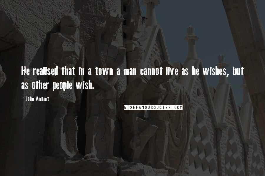 John Vaillant Quotes: He realised that in a town a man cannot live as he wishes, but as other people wish.