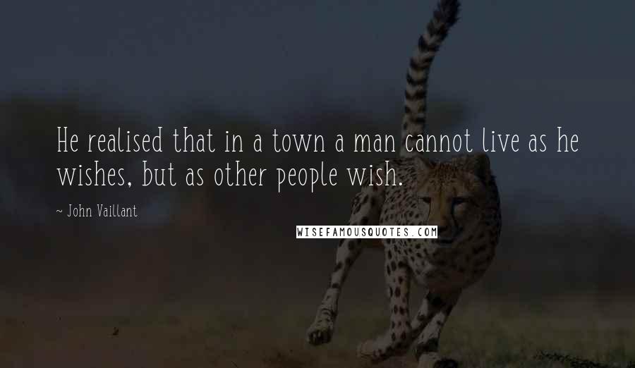 John Vaillant Quotes: He realised that in a town a man cannot live as he wishes, but as other people wish.