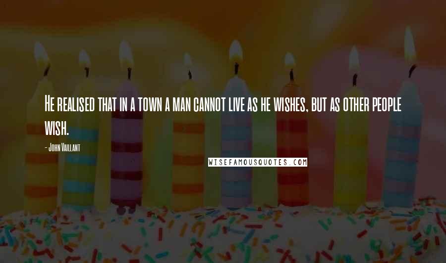 John Vaillant Quotes: He realised that in a town a man cannot live as he wishes, but as other people wish.