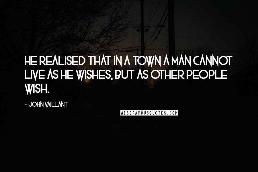 John Vaillant Quotes: He realised that in a town a man cannot live as he wishes, but as other people wish.