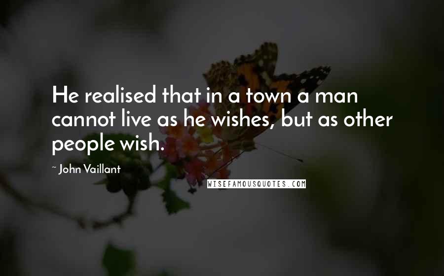 John Vaillant Quotes: He realised that in a town a man cannot live as he wishes, but as other people wish.