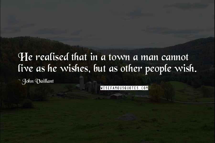 John Vaillant Quotes: He realised that in a town a man cannot live as he wishes, but as other people wish.