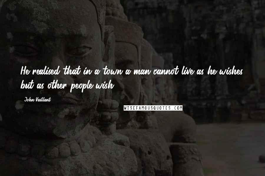 John Vaillant Quotes: He realised that in a town a man cannot live as he wishes, but as other people wish.