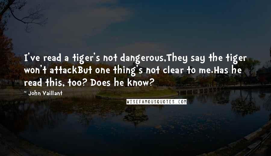 John Vaillant Quotes: I've read a tiger's not dangerous,They say the tiger won't attackBut one thing's not clear to me.Has he read this, too? Does he know?