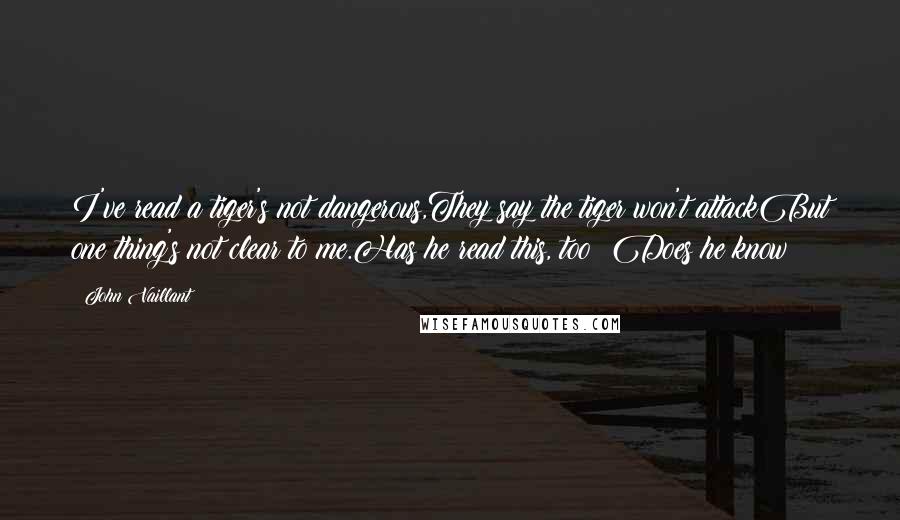 John Vaillant Quotes: I've read a tiger's not dangerous,They say the tiger won't attackBut one thing's not clear to me.Has he read this, too? Does he know?