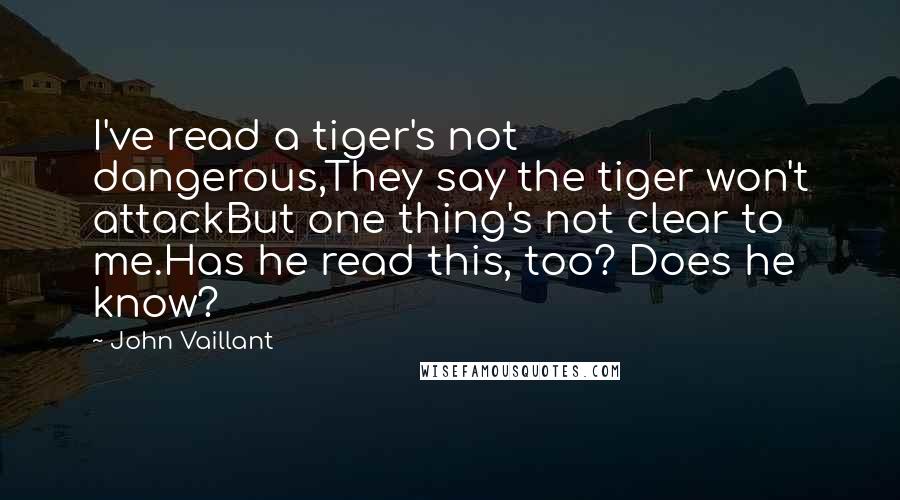 John Vaillant Quotes: I've read a tiger's not dangerous,They say the tiger won't attackBut one thing's not clear to me.Has he read this, too? Does he know?