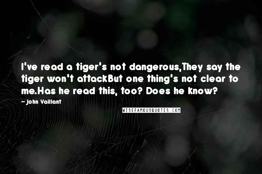 John Vaillant Quotes: I've read a tiger's not dangerous,They say the tiger won't attackBut one thing's not clear to me.Has he read this, too? Does he know?