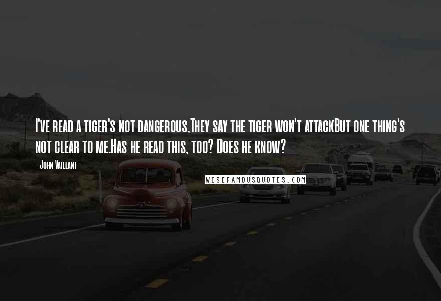 John Vaillant Quotes: I've read a tiger's not dangerous,They say the tiger won't attackBut one thing's not clear to me.Has he read this, too? Does he know?