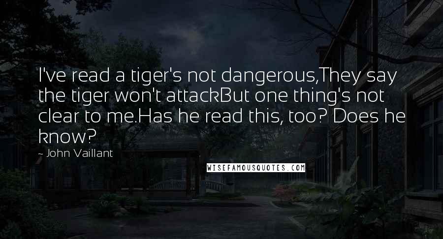 John Vaillant Quotes: I've read a tiger's not dangerous,They say the tiger won't attackBut one thing's not clear to me.Has he read this, too? Does he know?