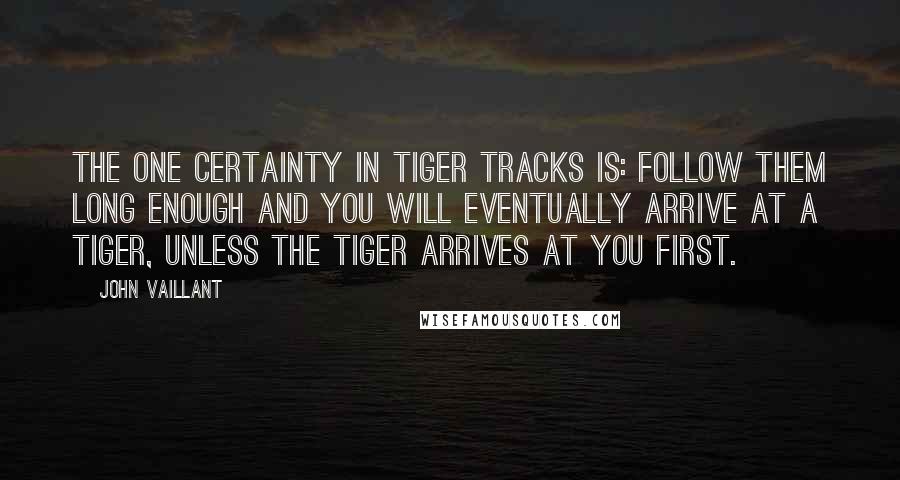 John Vaillant Quotes: The one certainty in tiger tracks is: follow them long enough and you will eventually arrive at a tiger, unless the tiger arrives at you first.