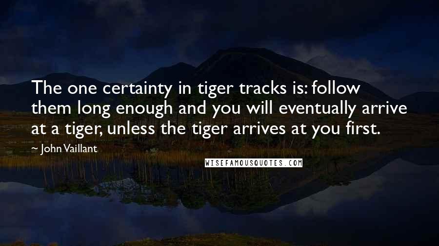 John Vaillant Quotes: The one certainty in tiger tracks is: follow them long enough and you will eventually arrive at a tiger, unless the tiger arrives at you first.