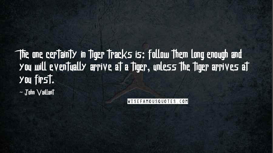 John Vaillant Quotes: The one certainty in tiger tracks is: follow them long enough and you will eventually arrive at a tiger, unless the tiger arrives at you first.