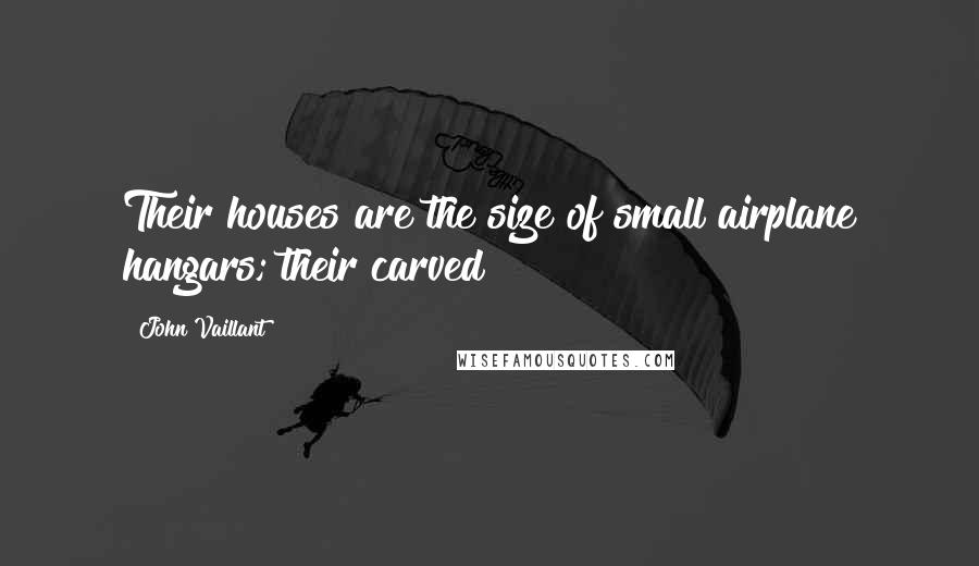 John Vaillant Quotes: Their houses are the size of small airplane hangars; their carved