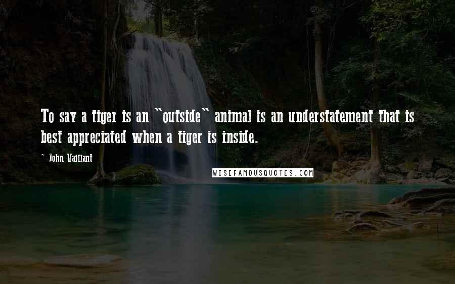 John Vaillant Quotes: To say a tiger is an "outside" animal is an understatement that is best appreciated when a tiger is inside.