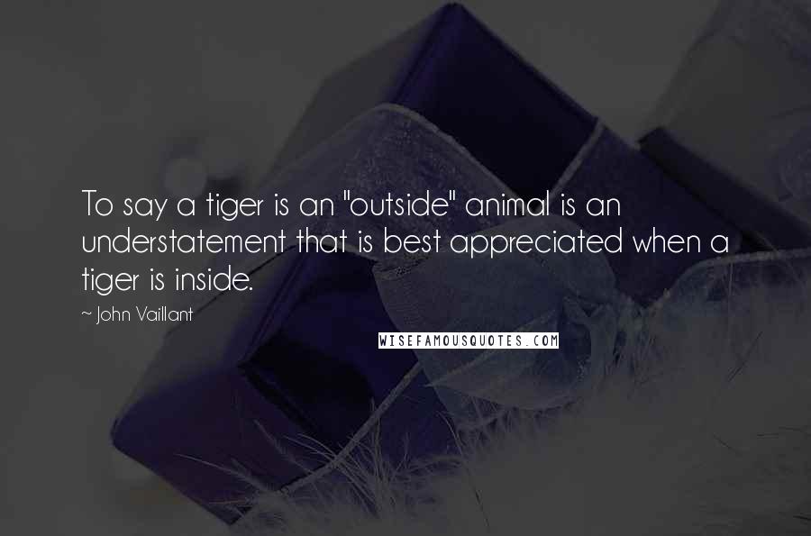 John Vaillant Quotes: To say a tiger is an "outside" animal is an understatement that is best appreciated when a tiger is inside.