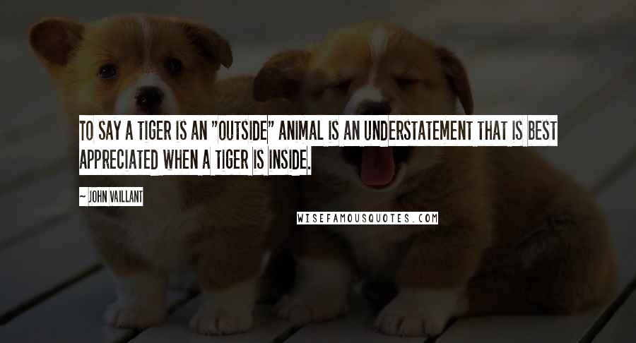 John Vaillant Quotes: To say a tiger is an "outside" animal is an understatement that is best appreciated when a tiger is inside.