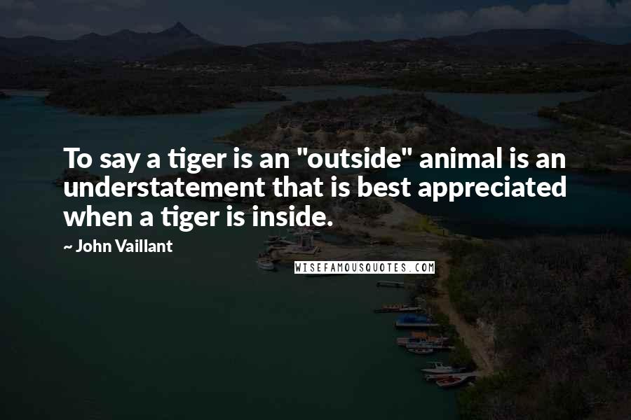 John Vaillant Quotes: To say a tiger is an "outside" animal is an understatement that is best appreciated when a tiger is inside.