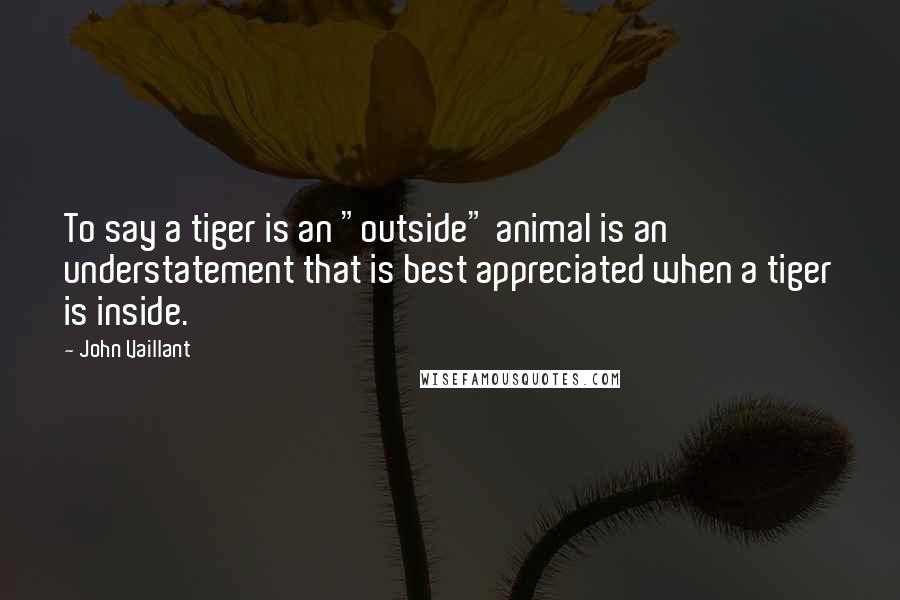 John Vaillant Quotes: To say a tiger is an "outside" animal is an understatement that is best appreciated when a tiger is inside.