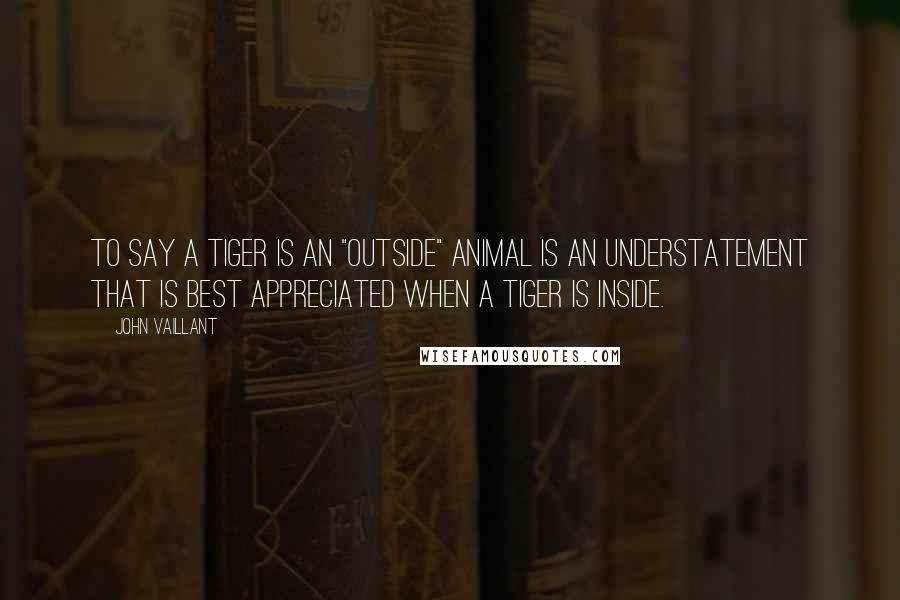 John Vaillant Quotes: To say a tiger is an "outside" animal is an understatement that is best appreciated when a tiger is inside.